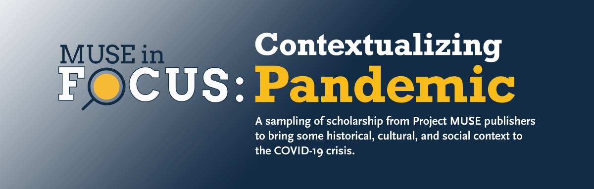 Muse in Focus: Contextualizing Pandemic | A sampling of temporarily free scholarship from Project MUSE publishers to bring some historical, cultural, and social context to the COVID-19 crisis.
